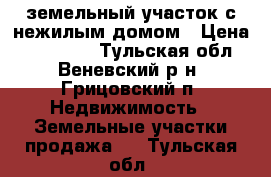 земельный участок с нежилым домом › Цена ­ 120 000 - Тульская обл., Веневский р-н, Грицовский п. Недвижимость » Земельные участки продажа   . Тульская обл.